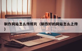嵊州制作网站怎么传照片（制作好的网站怎么上传）