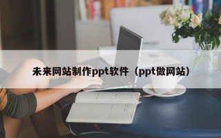 嵊州未来网站制作ppt软件（ppt做网站）