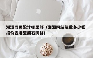 嵊州湘潭网页设计哪里好（湘潭网站建设多少钱 报价表湘潭磐石网络）