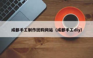 嵊州成都手工制作团购网站（成都手工diy）