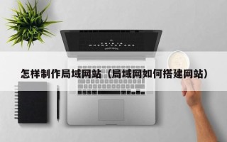 嵊州怎样制作局域网站（局域网如何搭建网站）
