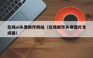 嵊州在线ai头像制作网站（在线制作头像图片生成器）