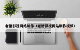 嵊州老猪影视网站制作（老猪影视网站制作视频）