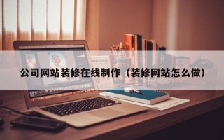 嵊州公司网站装修在线制作（装修网站怎么做）