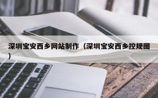 嵊州深圳宝安西乡网站制作（深圳宝安西乡控规图）