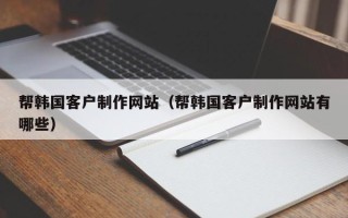 嵊州帮韩国客户制作网站（帮韩国客户制作网站有哪些）